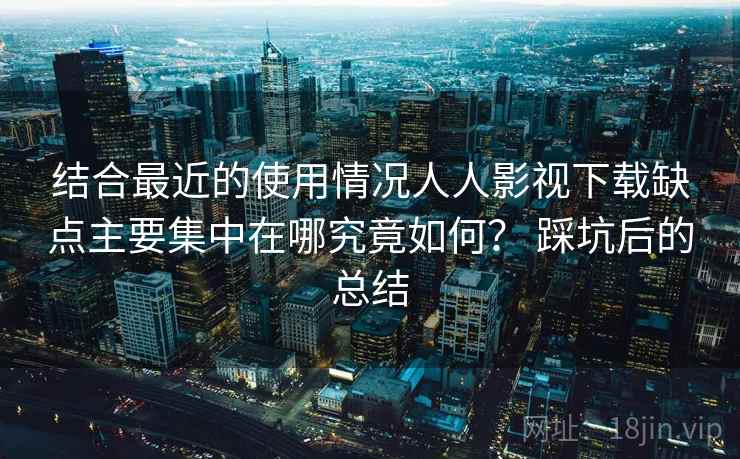 结合最近的使用情况人人影视下载缺点主要集中在哪究竟如何？ 踩坑后的总结  第1张