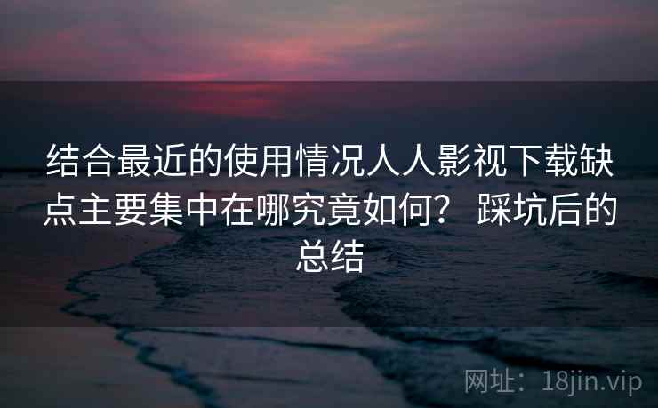 结合最近的使用情况人人影视下载缺点主要集中在哪究竟如何？ 踩坑后的总结  第2张