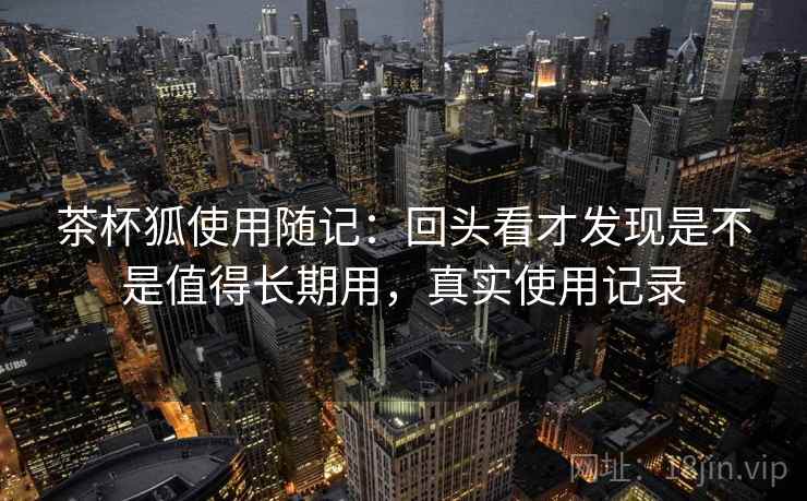 茶杯狐使用随记:回头看才发现是不是值得长期用,真实使用记录 第1张 茶杯狐使用随记:回头看才发现是不是值得长期用,真实使用记录 第1张