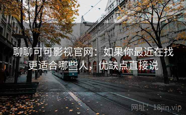 聊聊可可影视官网：如果你最近在找更适合哪些人，优缺点直接说  第1张