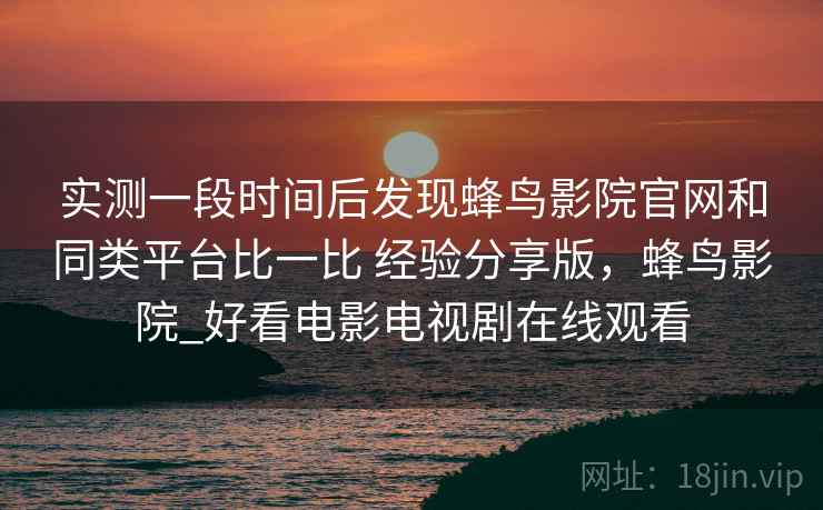 实测一段时间后发现蜂鸟影院官网和同类平台比一比 经验分享版，蜂鸟影院_好看电影电视剧在线观看  第1张
