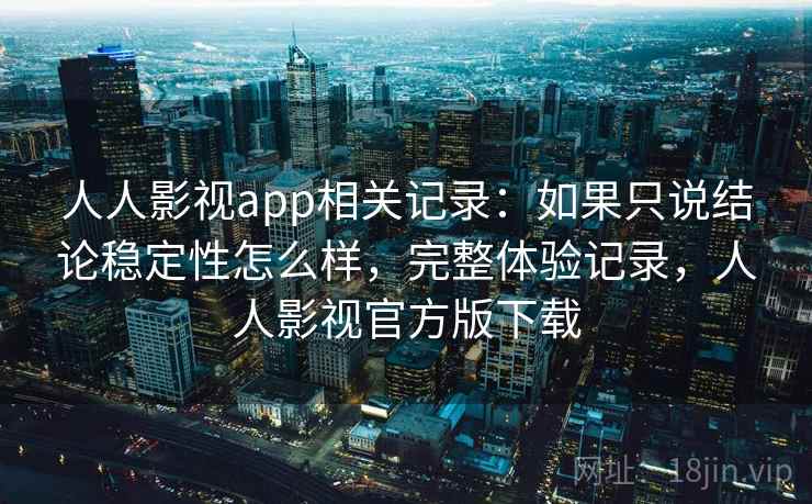 人人影视app相关记录:如果只说结论稳定性怎么样,完整体验记录,人人影视官方版下载 第1张 人人影视app相关记录:如果只说结论稳定性怎么样,完整体验记录,人人影视官方版下载 第1张