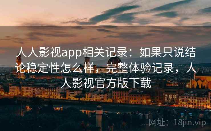 人人影视app相关记录:如果只说结论稳定性怎么样,完整体验记录,人人影视官方版下载 第2张 人人影视app相关记录:如果只说结论稳定性怎么样,完整体验记录,人人影视官方版下载 第2张