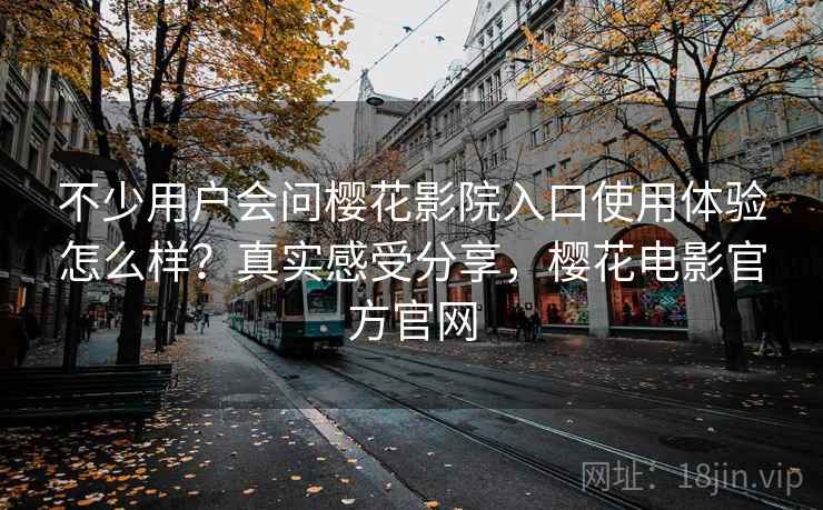 不少用户会问樱花影院入口使用体验怎么样?真实感受分享,樱花电影官方官网 第2张 不少用户会问樱花影院入口使用体验怎么样?真实感受分享,樱花电影官方官网 第2张