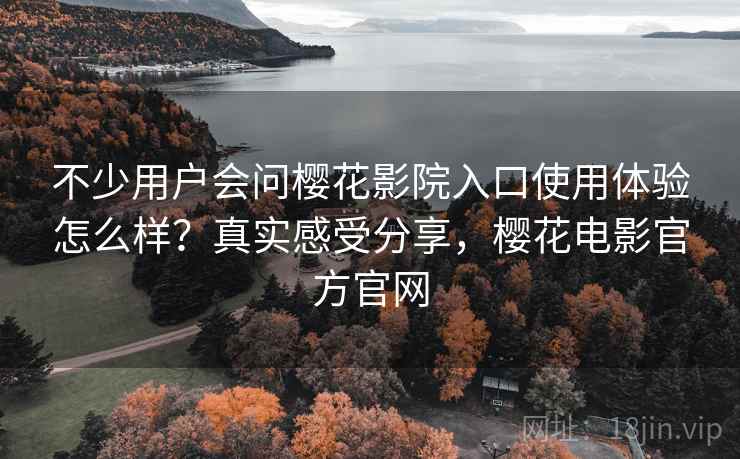 不少用户会问樱花影院入口使用体验怎么样?真实感受分享,樱花电影官方官网 第1张 不少用户会问樱花影院入口使用体验怎么样?真实感受分享,樱花电影官方官网 第1张