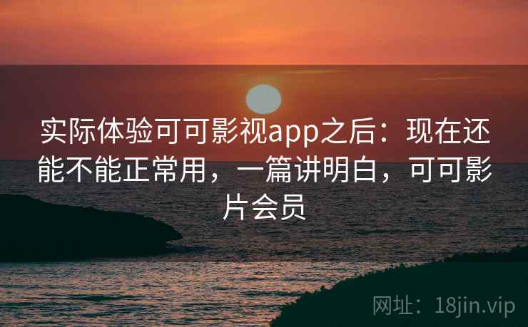 实际体验可可影视app之后：现在还能不能正常用，一篇讲明白，可可影片会员  第2张