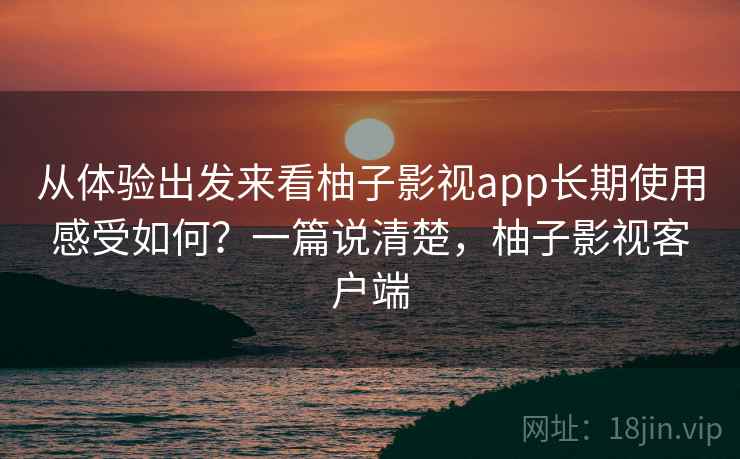 从体验出发来看柚子影视app长期使用感受如何？一篇说清楚，柚子影视客户端  第1张