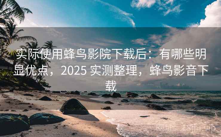 实际使用蜂鸟影院下载后:有哪些明显优点,2025 实测整理,蜂鸟影音下载 第1张 实际使用蜂鸟影院下载后:有哪些明显优点,2025 实测整理,蜂鸟影音下载 第1张
