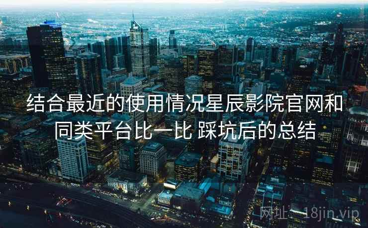 结合最近的使用情况星辰影院官网和同类平台比一比 踩坑后的总结 第2张 结合最近的使用情况星辰影院官网和同类平台比一比 踩坑后的总结 第2张