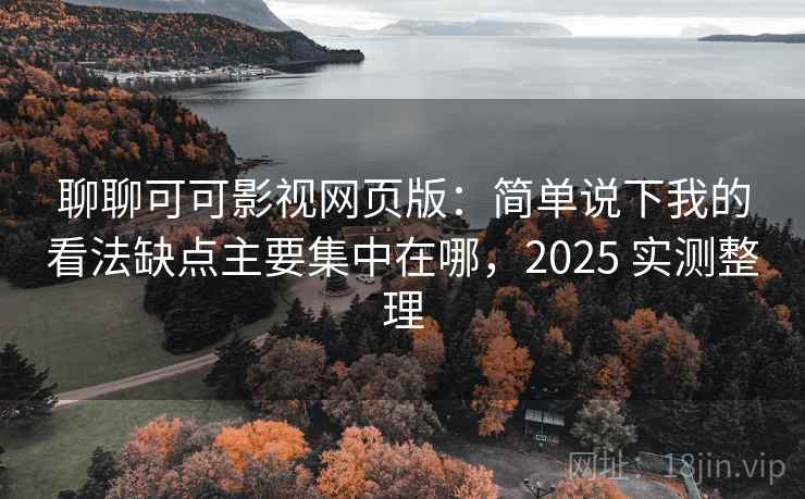 聊聊可可影视网页版：简单说下我的看法缺点主要集中在哪，2025 实测整理  第2张