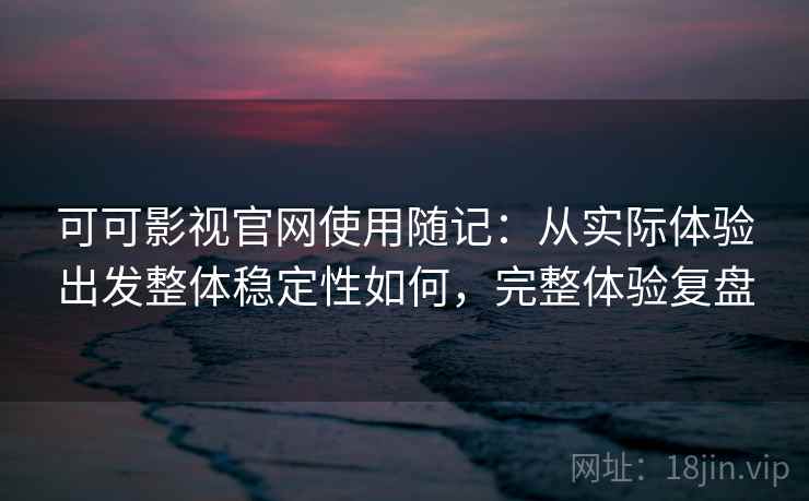可可影视官网使用随记:从实际体验出发整体稳定性如何,完整体验复盘 第2张 可可影视官网使用随记:从实际体验出发整体稳定性如何,完整体验复盘 第2张