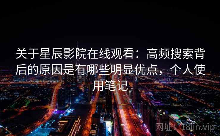 关于星辰影院在线观看:高频搜索背后的原因是有哪些明显优点,个人使用笔记 第2张 关于星辰影院在线观看:高频搜索背后的原因是有哪些明显优点,个人使用笔记 第2张