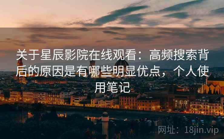 关于星辰影院在线观看:高频搜索背后的原因是有哪些明显优点,个人使用笔记 第1张 关于星辰影院在线观看:高频搜索背后的原因是有哪些明显优点,个人使用笔记 第1张