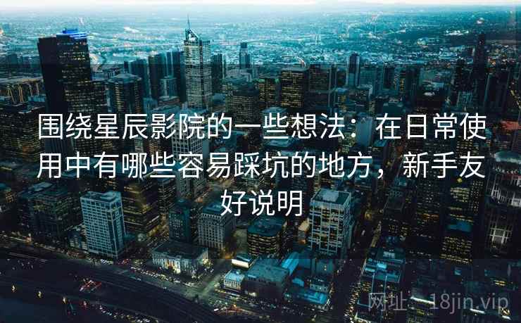 围绕星辰影院的一些想法：在日常使用中有哪些容易踩坑的地方，新手友好说明  第2张