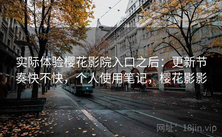实际体验樱花影院入口之后：更新节奏快不快，个人使用笔记，樱花影影  第2张