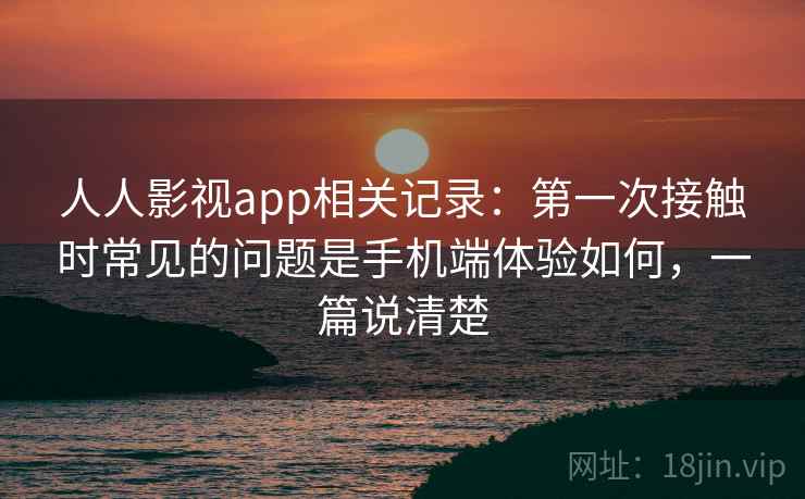 人人影视app相关记录：第一次接触时常见的问题是手机端体验如何，一篇说清楚  第1张
