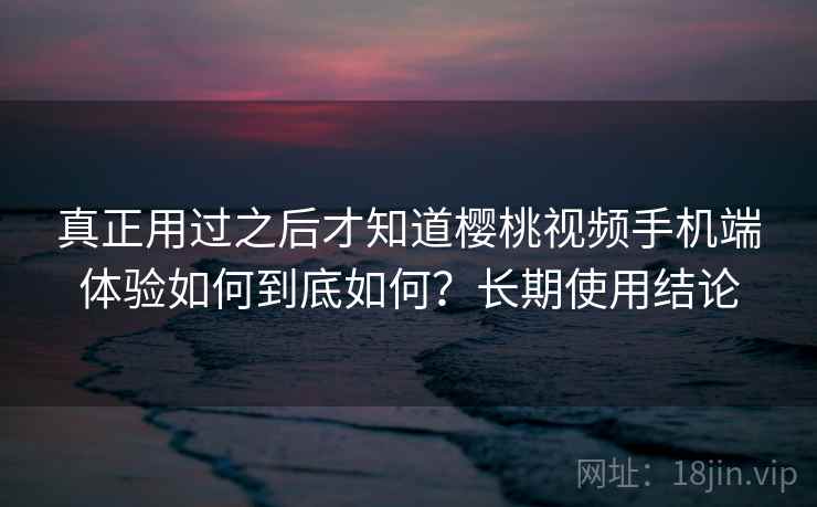 真正用过之后才知道樱桃视频手机端体验如何到底如何？长期使用结论  第2张