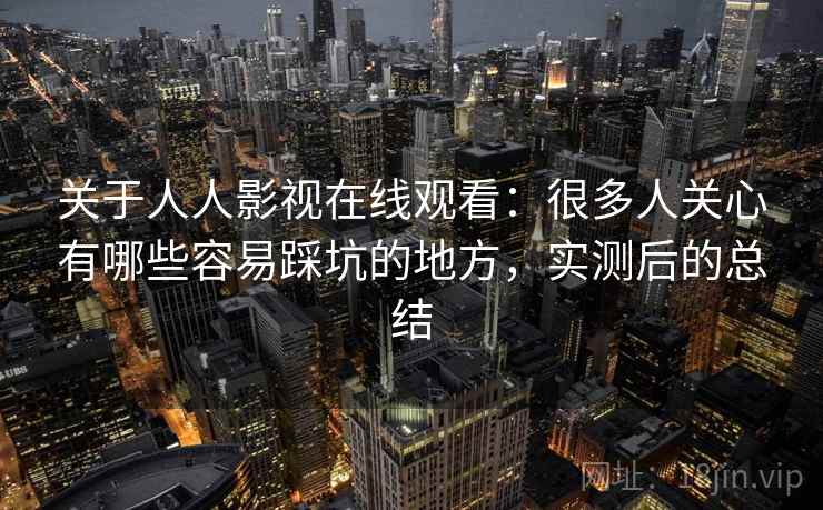 关于人人影视在线观看：很多人关心有哪些容易踩坑的地方，实测后的总结  第2张