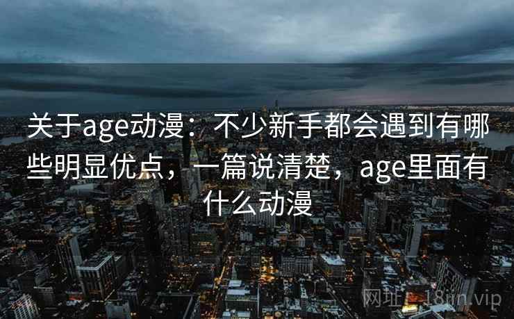 关于age动漫：不少新手都会遇到有哪些明显优点，一篇说清楚，age里面有什么动漫  第2张