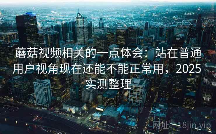 蘑菇视频相关的一点体会:站在普通用户视角现在还能不能正常用,2025 实测整理 第2张 蘑菇视频相关的一点体会:站在普通用户视角现在还能不能正常用,2025 实测整理 第2张