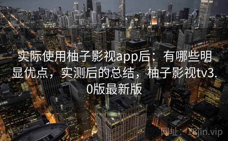 实际使用柚子影视app后：有哪些明显优点，实测后的总结，柚子影视tv3.0版最新版  第1张