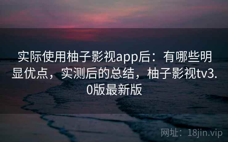 实际使用柚子影视app后：有哪些明显优点，实测后的总结，柚子影视tv3.0版最新版  第2张