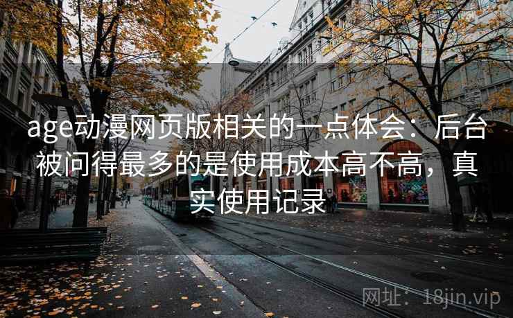 age动漫网页版相关的一点体会：后台被问得最多的是使用成本高不高，真实使用记录  第1张