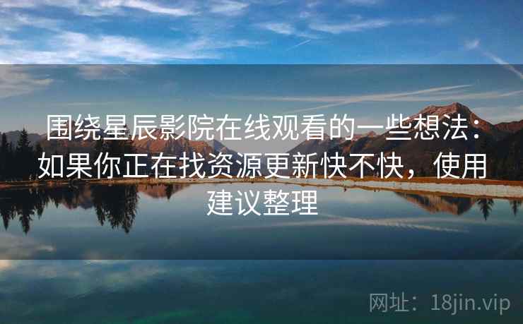 围绕星辰影院在线观看的一些想法:如果你正在找资源更新快不快,使用建议整理 第2张 围绕星辰影院在线观看的一些想法:如果你正在找资源更新快不快,使用建议整理 第2张