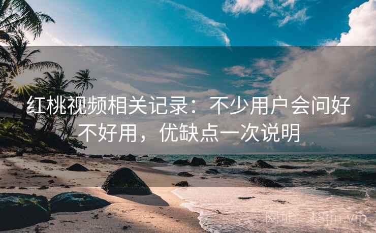 红桃视频相关记录：不少用户会问好不好用，优缺点一次说明  第1张