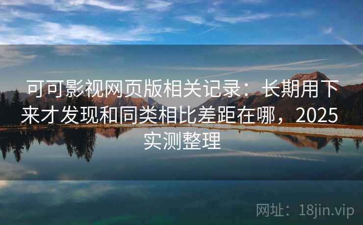 可可影视网页版相关记录:长期用下来才发现和同类相比差距在哪,2025 实测整理 第1张 可可影视网页版相关记录:长期用下来才发现和同类相比差距在哪,2025 实测整理 第1张