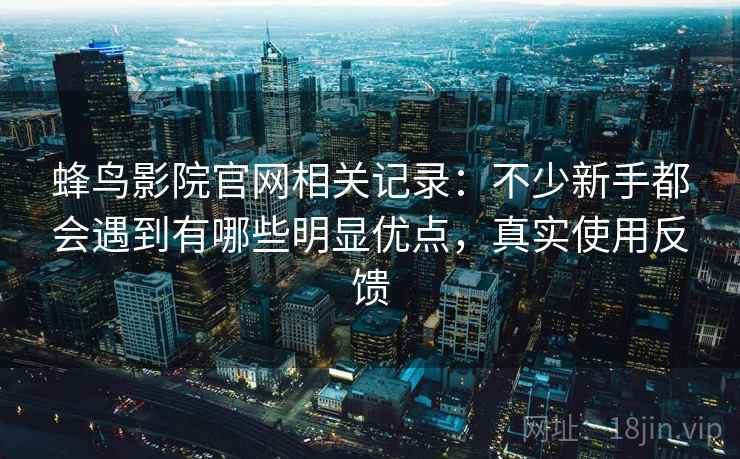 蜂鸟影院官网相关记录：不少新手都会遇到有哪些明显优点，真实使用反馈  第1张