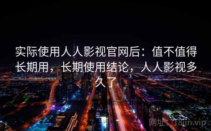 实际使用人人影视官网后:值不值得长期用,长期使用结论,人人影视多久了 第2张 实际使用人人影视官网后:值不值得长期用,长期使用结论,人人影视多久了 第2张