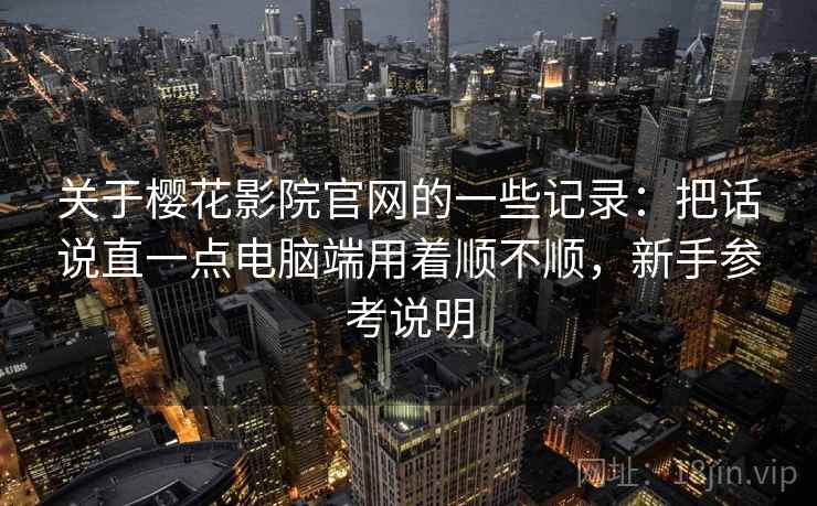 关于樱花影院官网的一些记录：把话说直一点电脑端用着顺不顺，新手参考说明  第2张