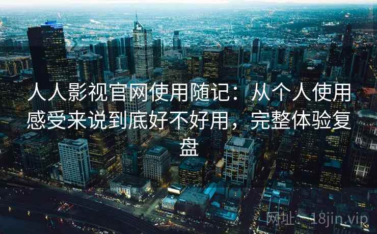 人人影视官网使用随记：从个人使用感受来说到底好不好用，完整体验复盘  第1张