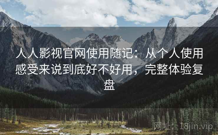 人人影视官网使用随记：从个人使用感受来说到底好不好用，完整体验复盘  第2张