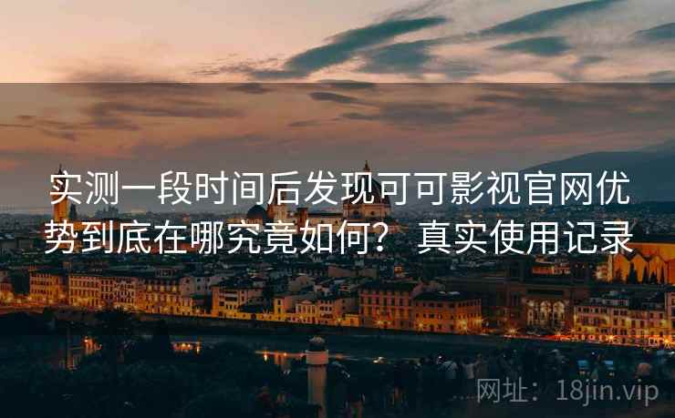 实测一段时间后发现可可影视官网优势到底在哪究竟如何？ 真实使用记录  第1张