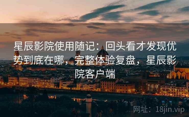 星辰影院使用随记：回头看才发现优势到底在哪，完整体验复盘，星辰影院客户端  第2张