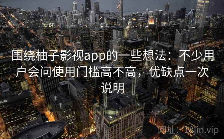 围绕柚子影视app的一些想法：不少用户会问使用门槛高不高，优缺点一次说明  第2张