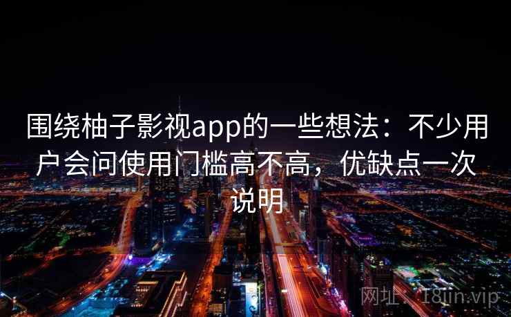 围绕柚子影视app的一些想法：不少用户会问使用门槛高不高，优缺点一次说明  第1张