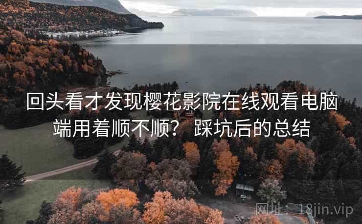 回头看才发现樱花影院在线观看电脑端用着顺不顺? 踩坑后的总结 第1张 回头看才发现樱花影院在线观看电脑端用着顺不顺? 踩坑后的总结 第1张