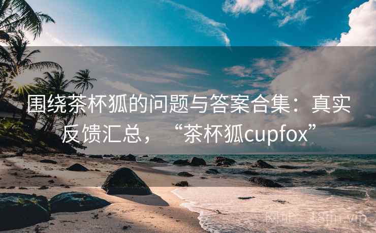 围绕茶杯狐的问题与答案合集:真实反馈汇总,“茶杯狐cupfox” 第1张 围绕茶杯狐的问题与答案合集:真实反馈汇总,“茶杯狐cupfox” 第1张