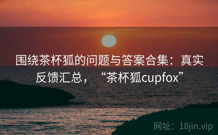 围绕茶杯狐的问题与答案合集:真实反馈汇总,“茶杯狐cupfox” 第2张 围绕茶杯狐的问题与答案合集:真实反馈汇总,“茶杯狐cupfox” 第2张