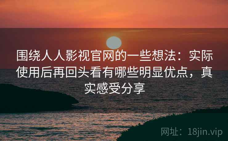 围绕人人影视官网的一些想法：实际使用后再回头看有哪些明显优点，真实感受分享  第2张
