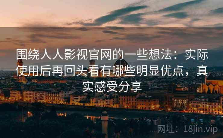 围绕人人影视官网的一些想法：实际使用后再回头看有哪些明显优点，真实感受分享  第1张