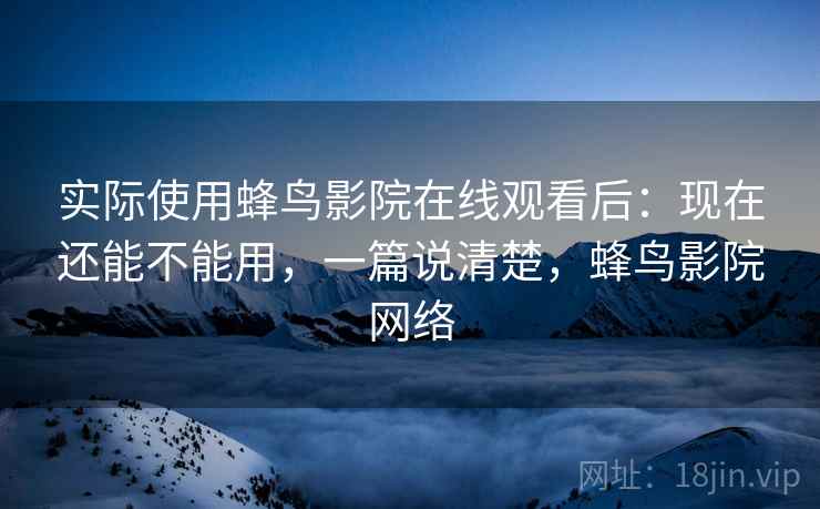 实际使用蜂鸟影院在线观看后:现在还能不能用,一篇说清楚,蜂鸟影院网络 第1张 实际使用蜂鸟影院在线观看后:现在还能不能用,一篇说清楚,蜂鸟影院网络 第1张
