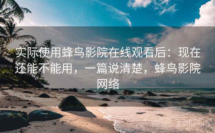 实际使用蜂鸟影院在线观看后:现在还能不能用,一篇说清楚,蜂鸟影院网络 第2张 实际使用蜂鸟影院在线观看后:现在还能不能用,一篇说清楚,蜂鸟影院网络 第2张
