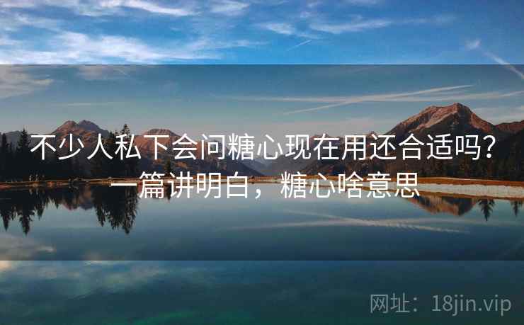 不少人私下会问糖心现在用还合适吗？ 一篇讲明白，糖心啥意思  第1张