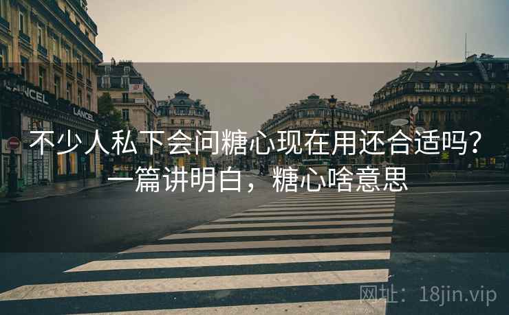 不少人私下会问糖心现在用还合适吗？ 一篇讲明白，糖心啥意思  第2张