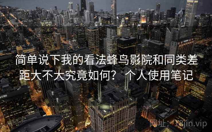 简单说下我的看法蜂鸟影院和同类差距大不大究竟如何？ 个人使用笔记  第2张