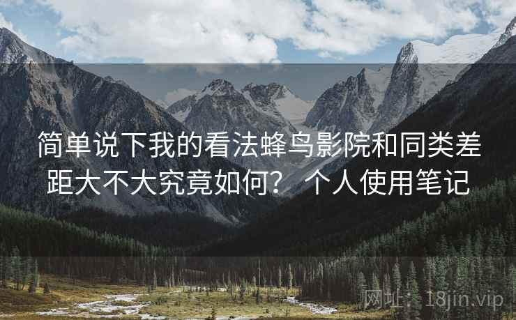 简单说下我的看法蜂鸟影院和同类差距大不大究竟如何？ 个人使用笔记  第1张